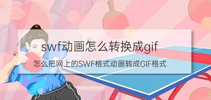 swf动画怎么转换成gif 怎么把网上的SWF格式动画转成GIF格式？